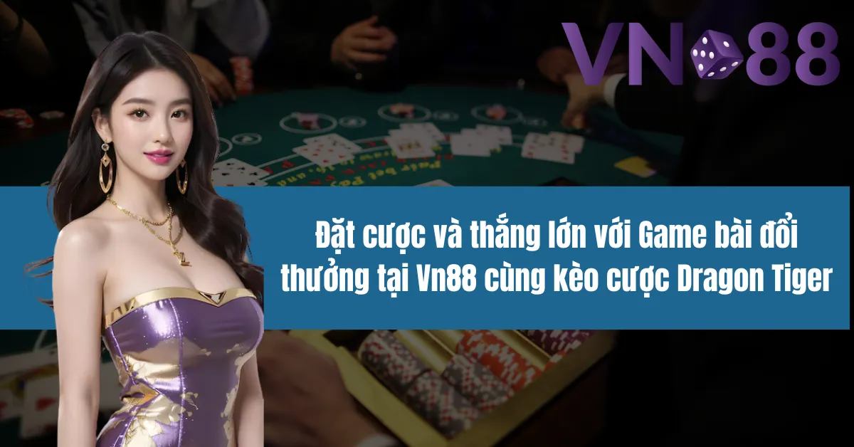 Đặt cược và thắng lớn với Game bài đổi thưởng tại Vn88 cùng kèo cược Dragon Tiger