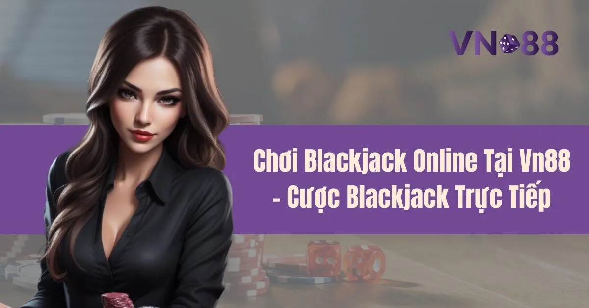 Chơi Blackjack Online Tại Vn88 – Cược Blackjack Trực Tiếp