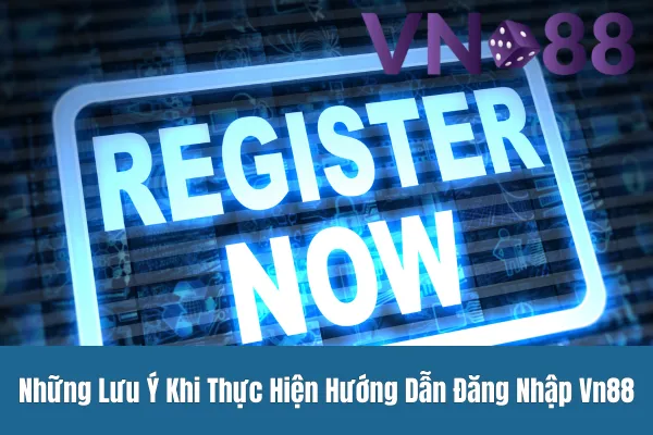 Những Lưu Ý Khi Thực Hiện Hướng Dẫn Đăng Nhập Vn88