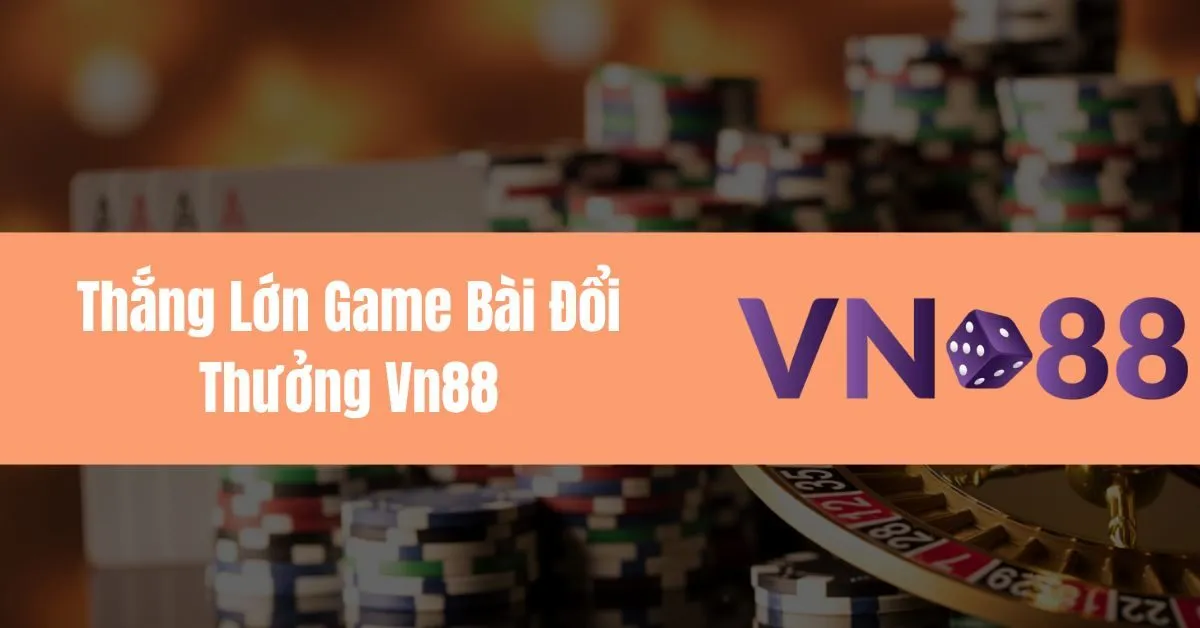 Thắng Lớn Game Bài Đổi Thưởng Vn88